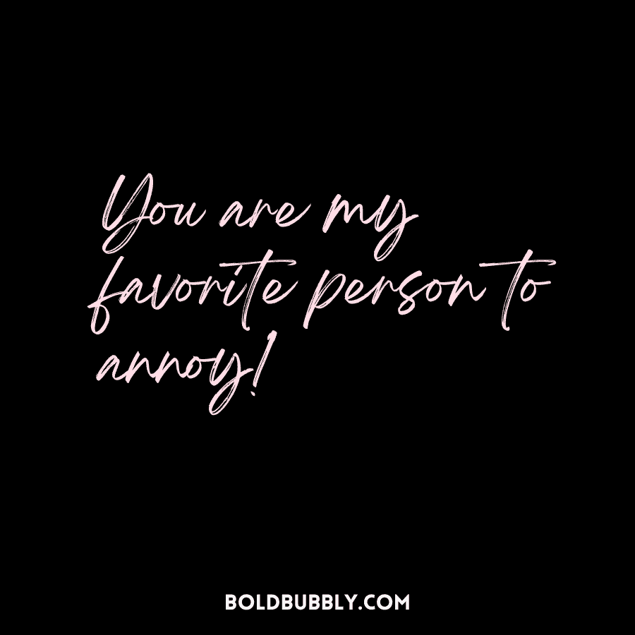 you are my favorite person to annoy